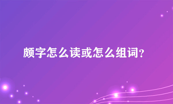 颇字怎么读或怎么组词？