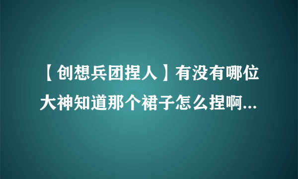 【创想兵团捏人】有没有哪位大神知道那个裙子怎么捏啊？万事具备只欠裙子