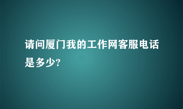 请问厦门我的工作网客服电话是多少?