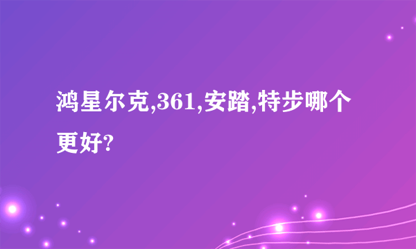 鸿星尔克,361,安踏,特步哪个更好?