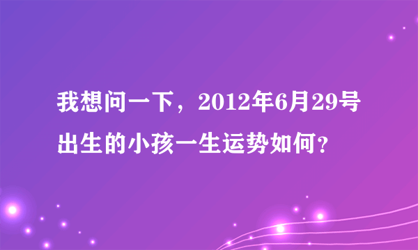 我想问一下，2012年6月29号出生的小孩一生运势如何？