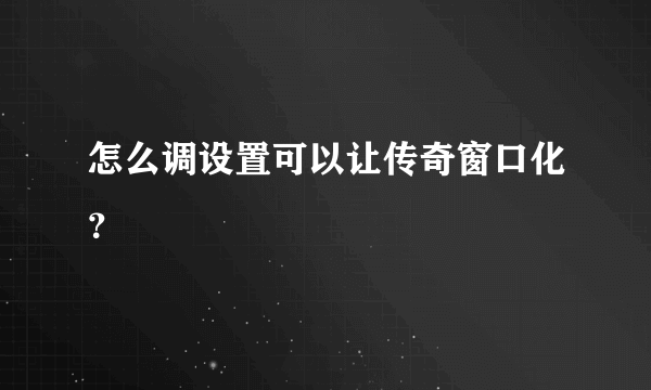 怎么调设置可以让传奇窗口化？