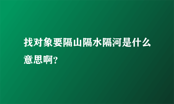 找对象要隔山隔水隔河是什么意思啊？