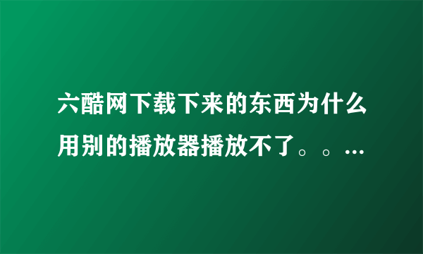 六酷网下载下来的东西为什么用别的播放器播放不了。。。。拉手机上是空文件。。不像土豆，优酷那样。。怎