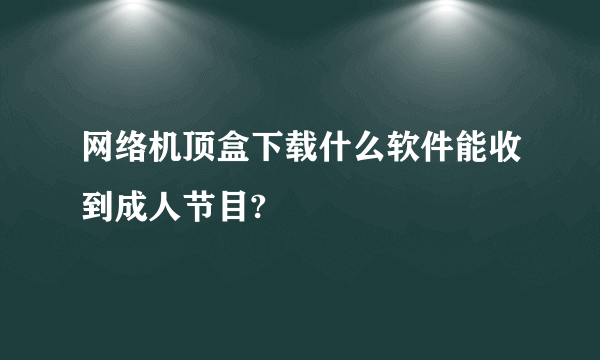 网络机顶盒下载什么软件能收到成人节目?