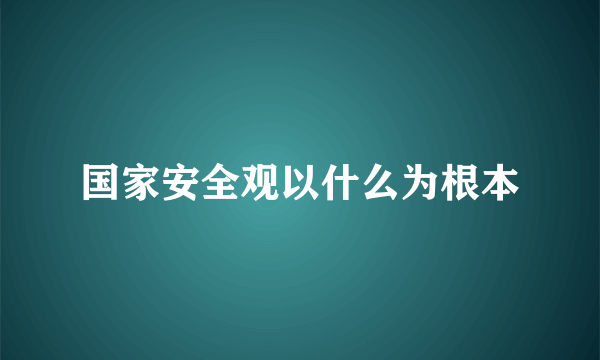 国家安全观以什么为根本