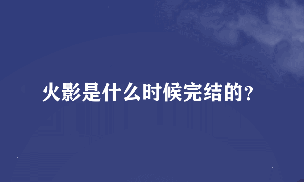 火影是什么时候完结的？