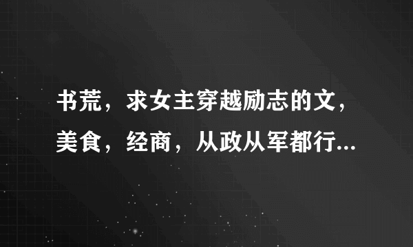 书荒，求女主穿越励志的文，美食，经商，从政从军都行。类似 红杏泄春光 鱼米水香 开国女帝记事