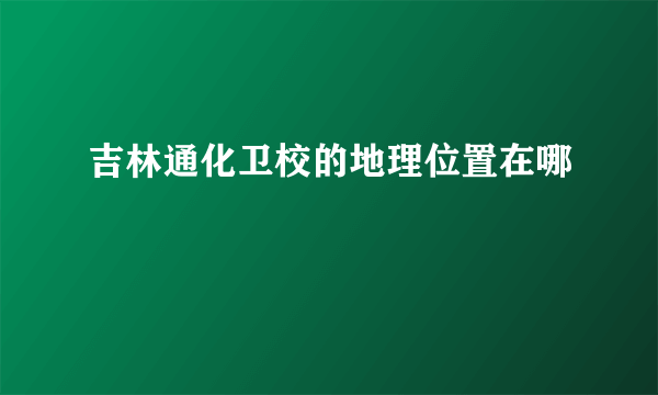 吉林通化卫校的地理位置在哪