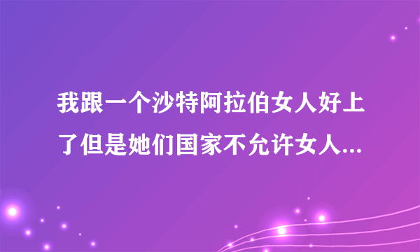 我跟一个沙特阿拉伯女人好上了但是她们国家不允许女人嫁国外求办法