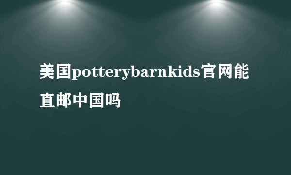 美国potterybarnkids官网能直邮中国吗