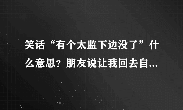 笑话“有个太监下边没了”什么意思？朋友说让我回去自己寻思去谢谢了！