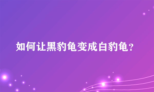 如何让黑豹龟变成白豹龟？