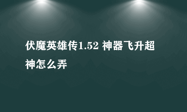 伏魔英雄传1.52 神器飞升超神怎么弄