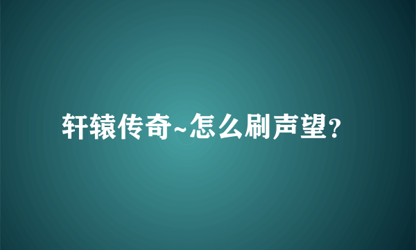 轩辕传奇~怎么刷声望？