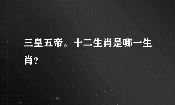 三皇五帝。十二生肖是哪一生肖？