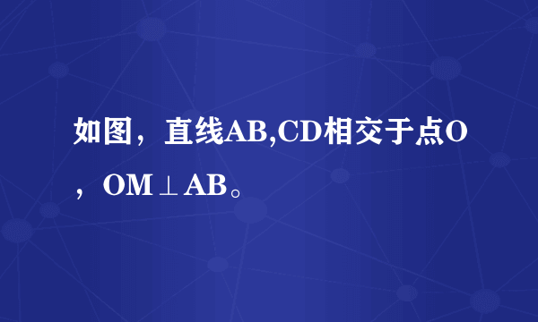 如图，直线AB,CD相交于点O，OM⊥AB。