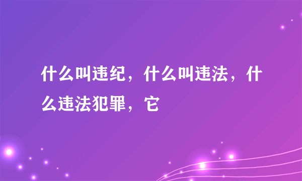 什么叫违纪，什么叫违法，什么违法犯罪，它