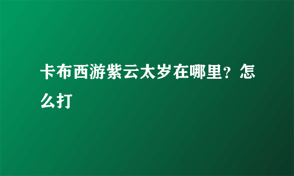 卡布西游紫云太岁在哪里？怎么打