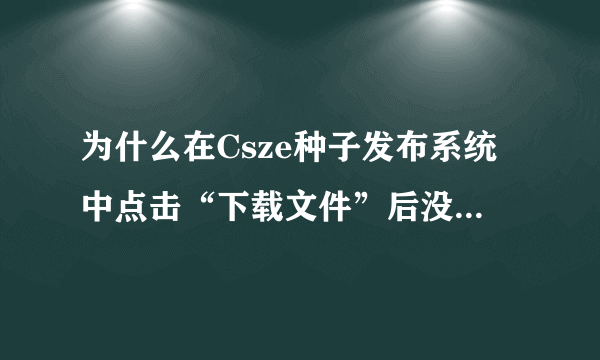 为什么在Csze种子发布系统中点击“下载文件”后没有任何反应？