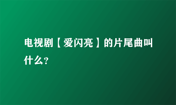 电视剧【爱闪亮】的片尾曲叫什么？