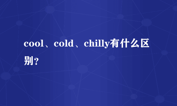 cool、cold、chilly有什么区别？