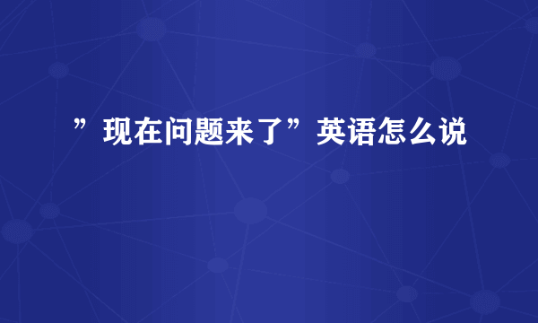 ”现在问题来了”英语怎么说