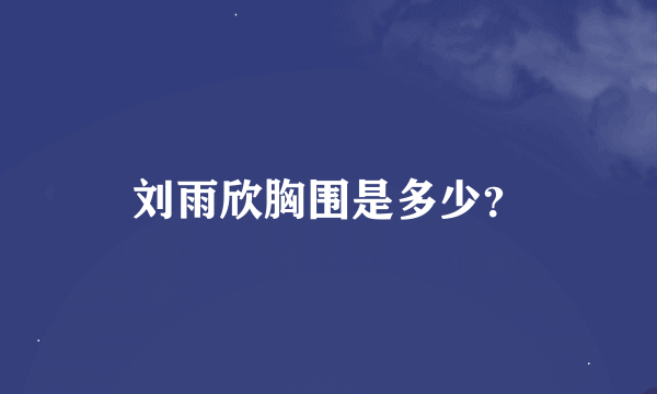 刘雨欣胸围是多少？