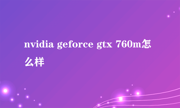 nvidia geforce gtx 760m怎么样