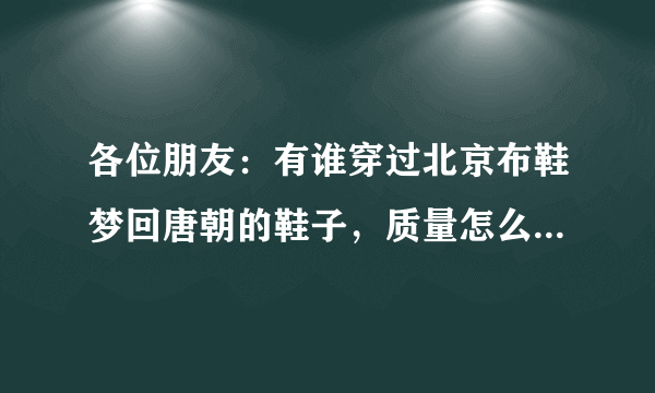 各位朋友：有谁穿过北京布鞋梦回唐朝的鞋子，质量怎么样，价位高吗？我需要的是最真实的答案。