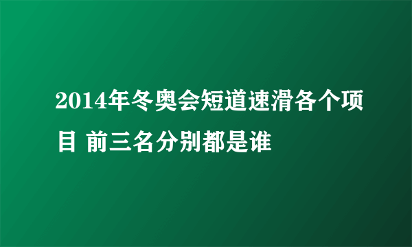 2014年冬奥会短道速滑各个项目 前三名分别都是谁