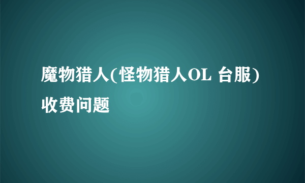 魔物猎人(怪物猎人OL 台服)收费问题