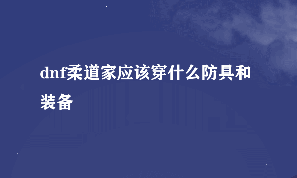 dnf柔道家应该穿什么防具和装备