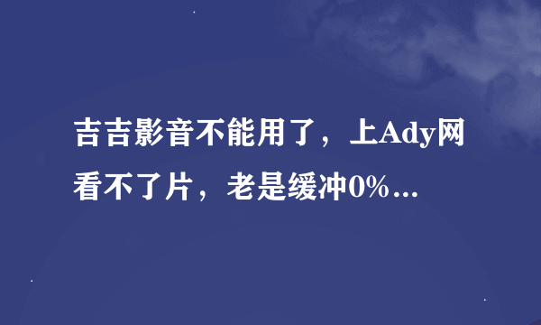 吉吉影音不能用了，上Ady网看不了片，老是缓冲0%，百度软件中心的下载下来360又提醒有病毒，Ad