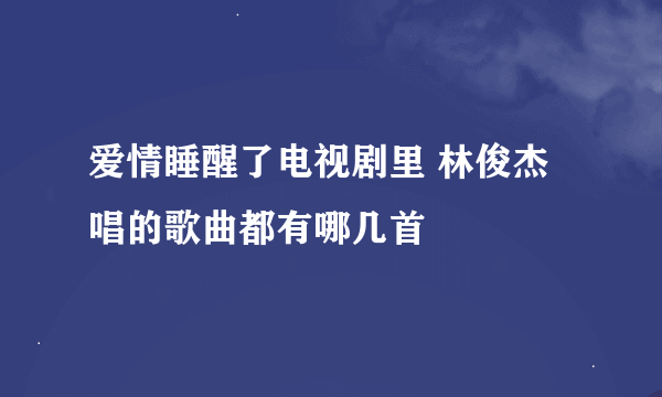 爱情睡醒了电视剧里 林俊杰唱的歌曲都有哪几首