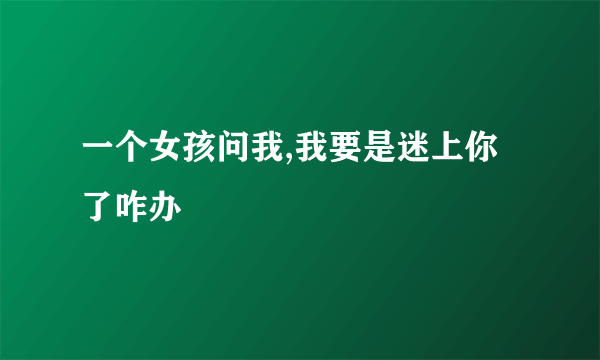 一个女孩问我,我要是迷上你了咋办