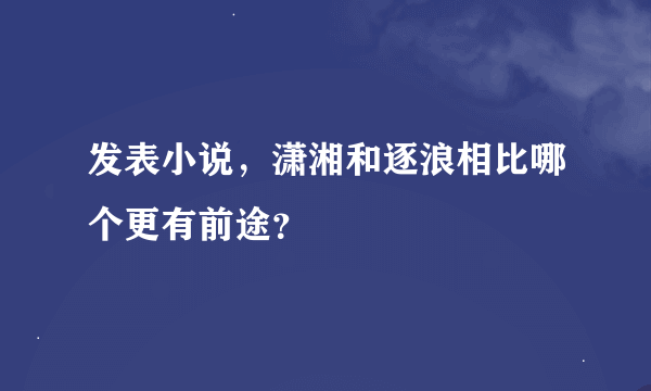 发表小说，潇湘和逐浪相比哪个更有前途？