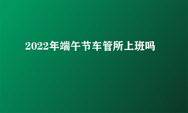 2022年端午节车管所上班吗