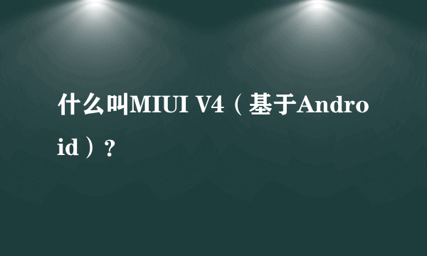 什么叫MIUI V4（基于Android）？