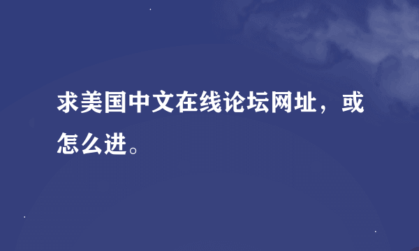 求美国中文在线论坛网址，或怎么进。