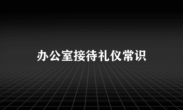 办公室接待礼仪常识