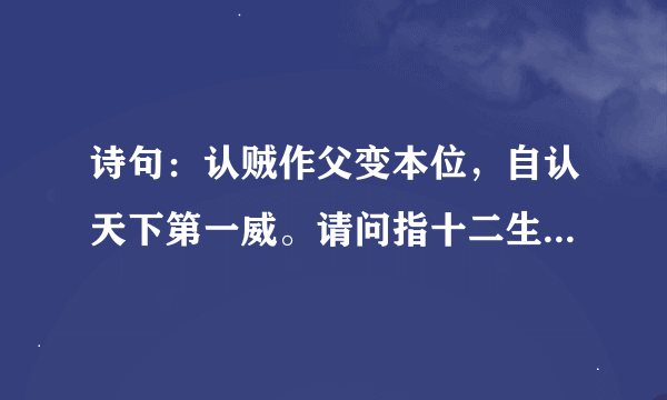 诗句：认贼作父变本位，自认天下第一威。请问指十二生肖中的哪一只？