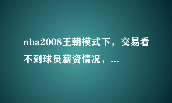 nba2008王朝模式下，交易看不到球员薪资情况，请高手指点下，是需要补丁呢，还是别的什么方法