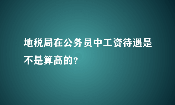 地税局在公务员中工资待遇是不是算高的？