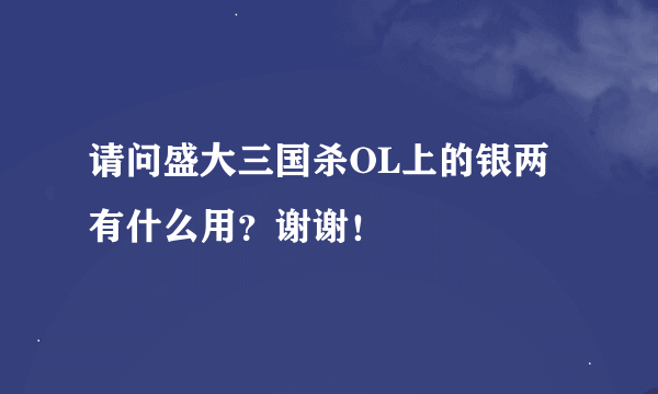 请问盛大三国杀OL上的银两有什么用？谢谢！