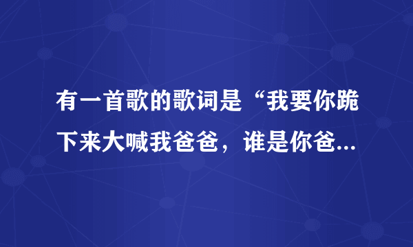 有一首歌的歌词是“我要你跪下来大喊我爸爸，谁是你爸爸……”这首歌的歌名是什么？