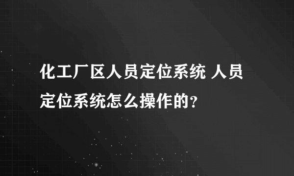 化工厂区人员定位系统 人员定位系统怎么操作的？