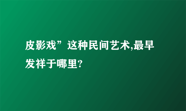 皮影戏”这种民间艺术,最早发祥于哪里?