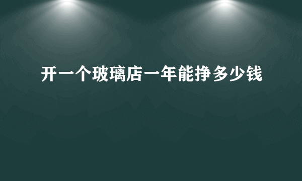 开一个玻璃店一年能挣多少钱