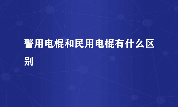 警用电棍和民用电棍有什么区别